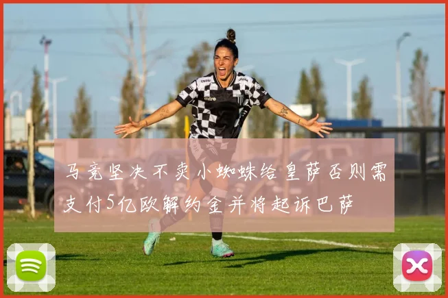 马竞坚决不卖小蜘蛛给皇萨否则需支付5亿欧解约金并将起诉巴萨