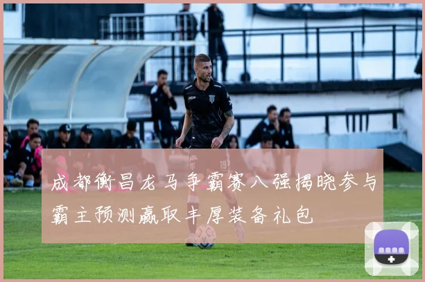 成都衡昌龙马争霸赛八强揭晓参与霸主预测赢取丰厚装备礼包