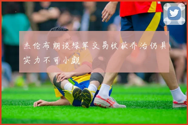 杰伦布朗谈绿军交易收获乔治仍具实力不可小觑