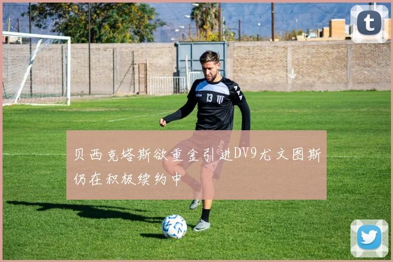 贝西克塔斯欲重金引进DV9尤文图斯仍在积极续约中