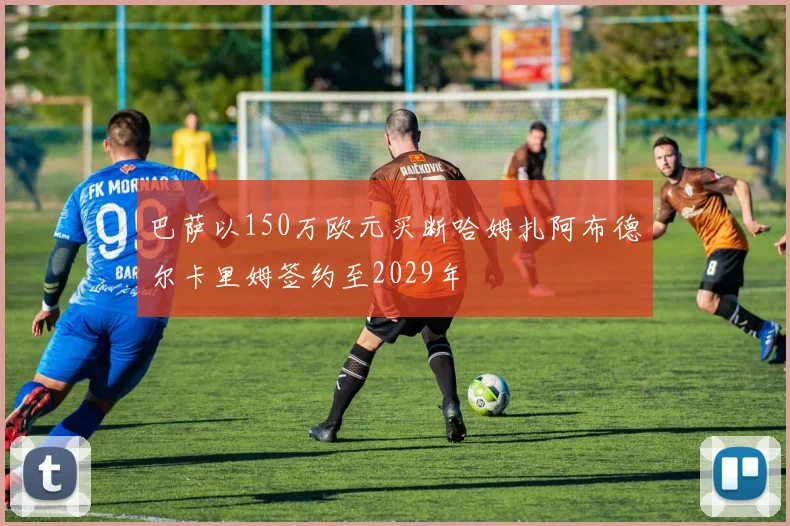 巴萨以150万欧元买断哈姆扎阿布德尔卡里姆签约至2029年
