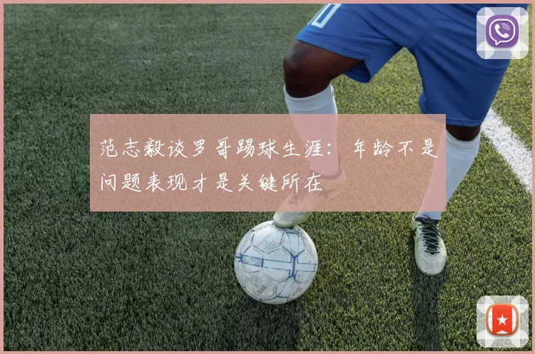 范志毅谈罗哥踢球生涯：年龄不是问题表现才是关键所在