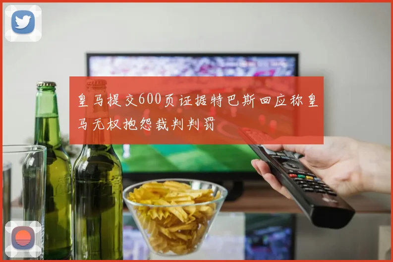 皇马提交600页证据特巴斯回应称皇马无权抱怨裁判判罚