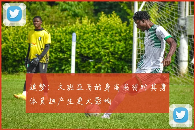 追梦：文班亚马的身高或将对其身体负担产生更大影响