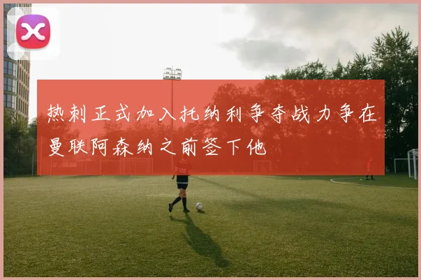 热刺正式加入托纳利争夺战力争在曼联阿森纳之前签下他