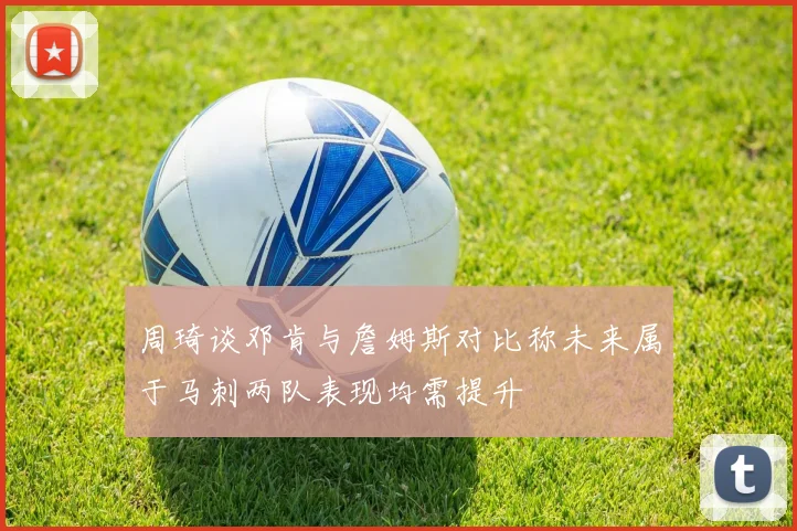 周琦谈邓肯与詹姆斯对比称未来属于马刺两队表现均需提升