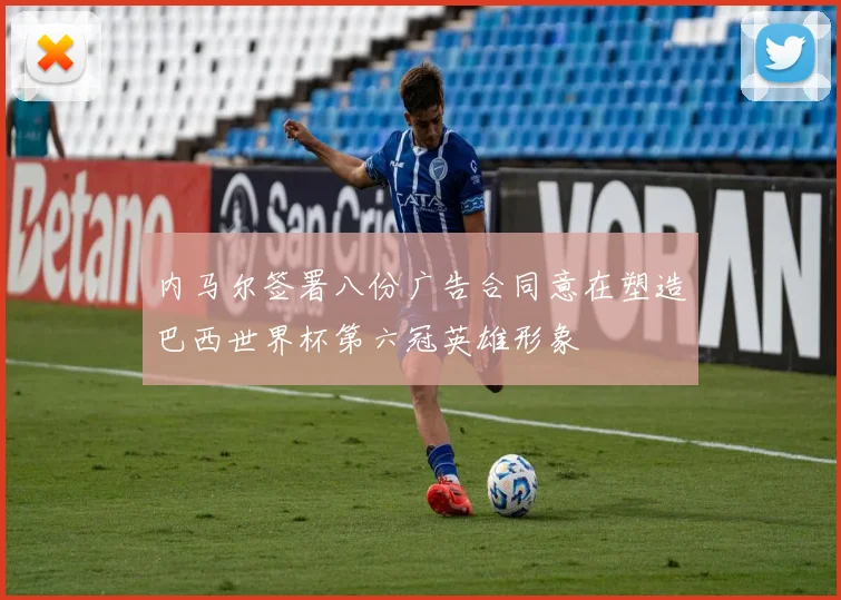内马尔签署八份广告合同意在塑造巴西世界杯第六冠英雄形象