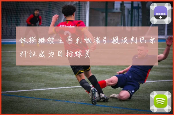 休斯继续主导利物浦引援谈判巴尔科拉成为目标球员