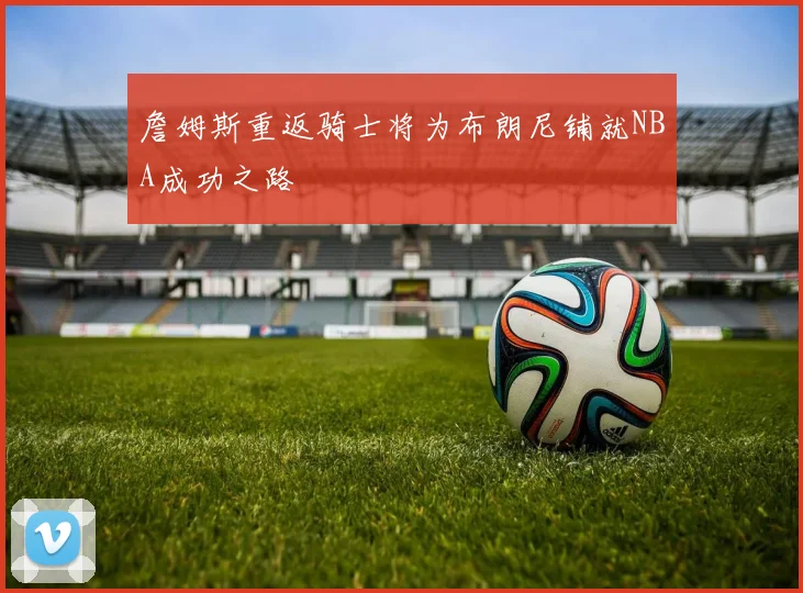 詹姆斯重返骑士将为布朗尼铺就NBA成功之路