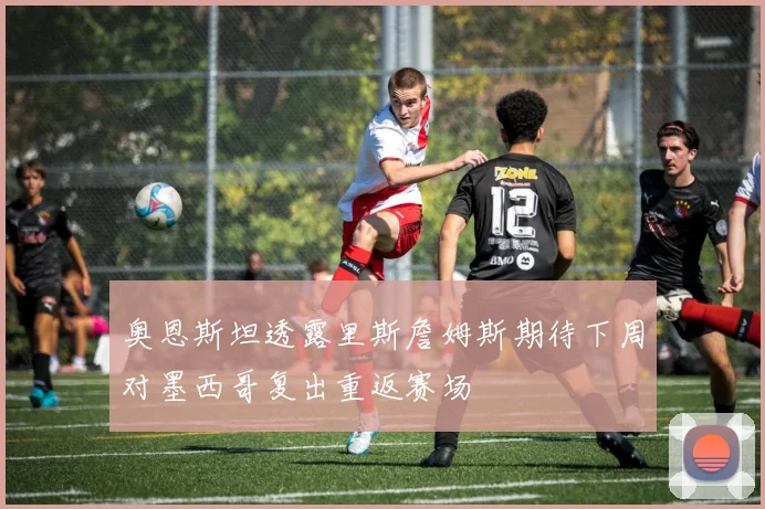 奥恩斯坦透露里斯詹姆斯期待下周对墨西哥复出重返赛场