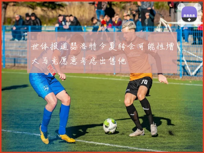 世体报道瑟洛特今夏转会可能性增大马竞愿意考虑出售他