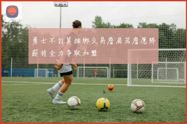 勇士不打算捆绑交易詹眉若詹愿降薪将全力争取加盟