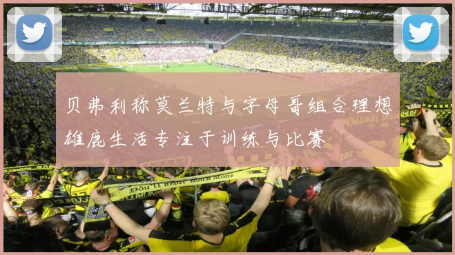 贝弗利称莫兰特与字母哥组合理想雄鹿生活专注于训练与比赛